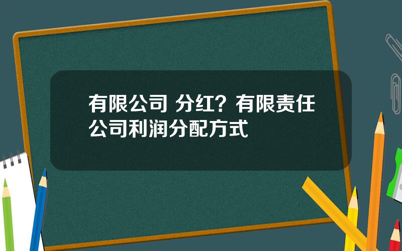 有限公司 分红？有限责任公司利润分配方式